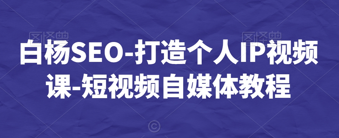 白杨SEO-打造个人IP视频课-短视频自媒体教程-葛仙仙资源库