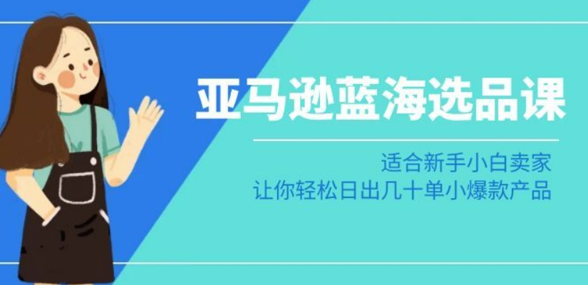 亚马逊-蓝海选品课：适合新手小白卖家，让你轻松日出几十单小爆款产品-葛仙仙资源库