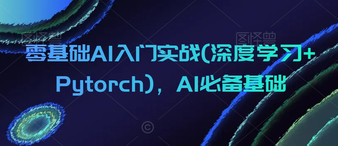 零基础AI入门实战(深度学习+Pytorch)，AI必备基础-葛仙仙资源库