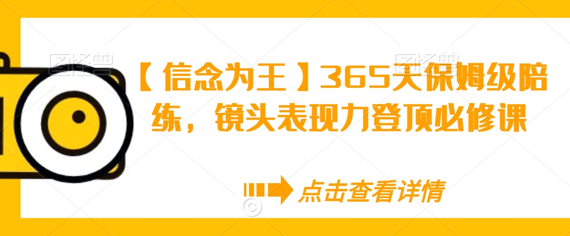 【信念为王】365天保姆级陪练，镜头表现力登顶必修课-葛仙仙资源库