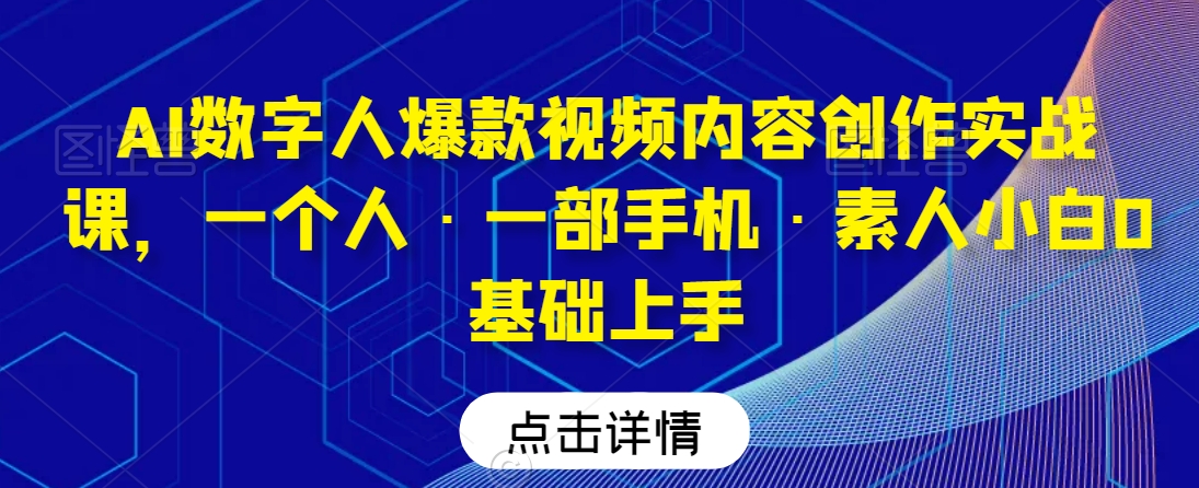 AI数字人爆款视频内容创作实战课，一个人·一部手机·素人小白0基础上手-葛仙仙资源库