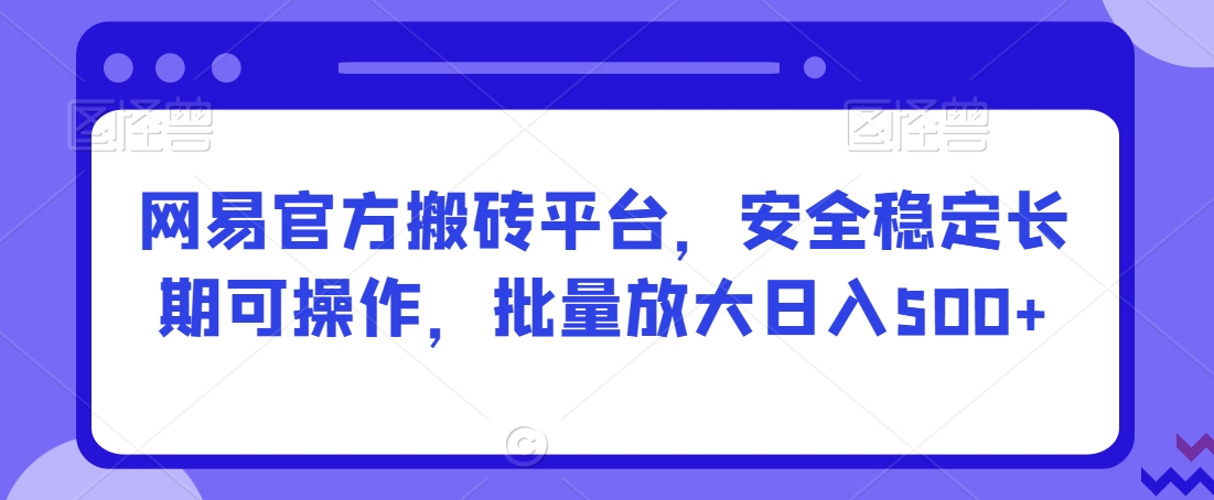 网易官方搬砖平台，安全稳定长期可操作，批量放大日入500+【揭秘】-葛仙仙资源库