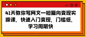 41天教你写网文—短篇向变现实操课,快速入门变现,门槛低,学习周期快-葛仙仙资源库