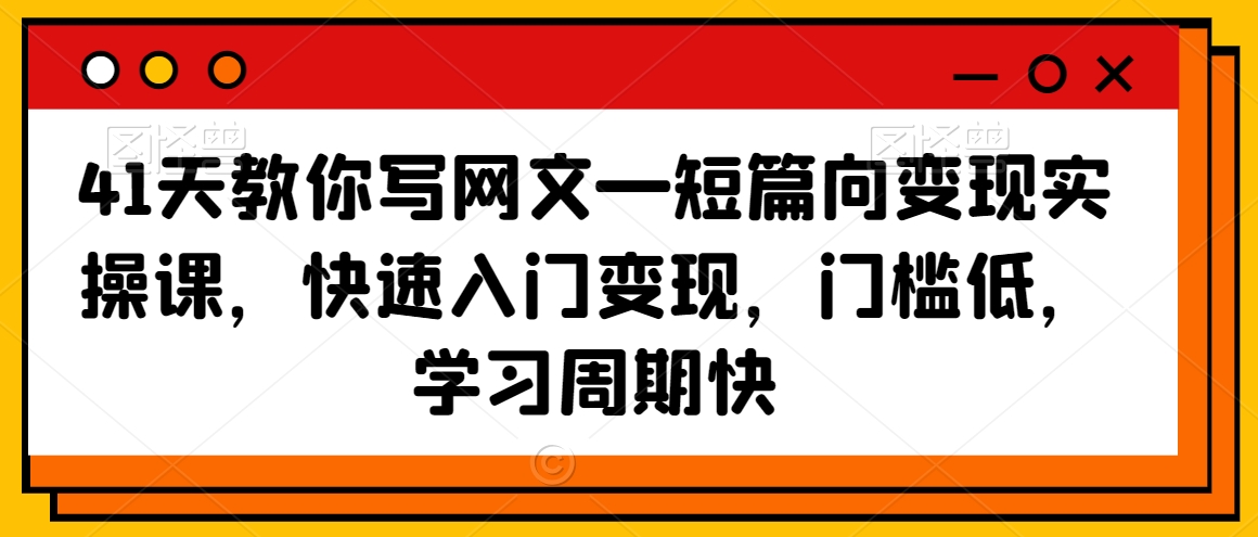 41天教你写网文—短篇向变现实操课，快速入门变现，门槛低，学习周期快-葛仙仙资源库