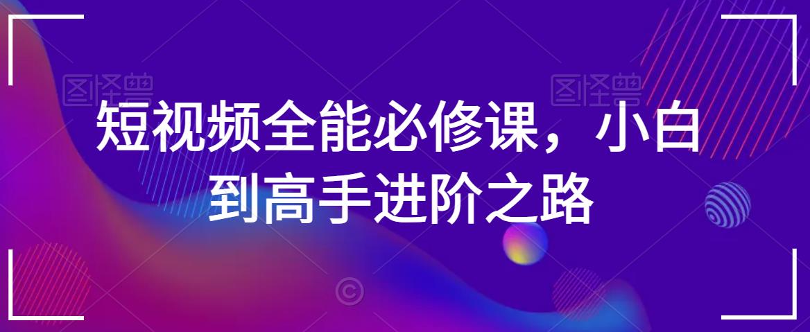 短视频全能必修课，小白到高手进阶之路-葛仙仙资源库