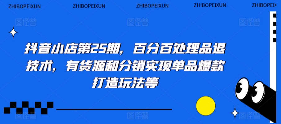 抖音小店第25期，百分百处理品退技术，有货源和分销实现单品爆款打造玩法等-葛仙仙资源库