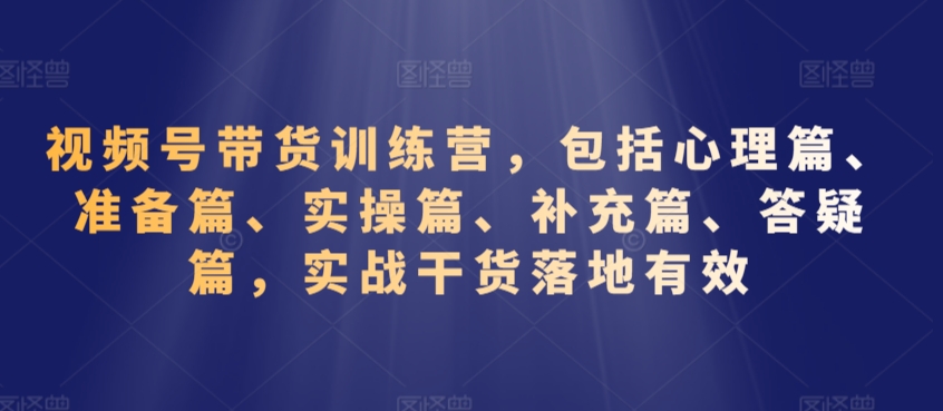 视频号带货训练营，包括心理篇、准备篇、实操篇、补充篇、答疑篇，实战干货落地有效-葛仙仙资源库