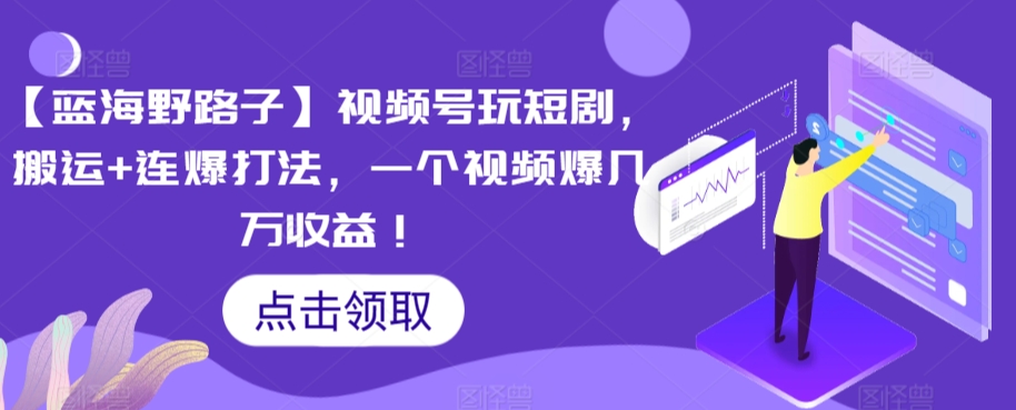 【蓝海野路子】视频号玩短剧，搬运+连爆打法，一个视频爆几万收益【揭秘】-葛仙仙资源库
