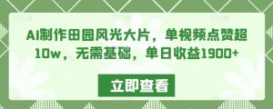 AI制作田园风光大片,单视频点赞超10w,无需基础,单日收益1900+【揭秘】-葛仙仙资源库