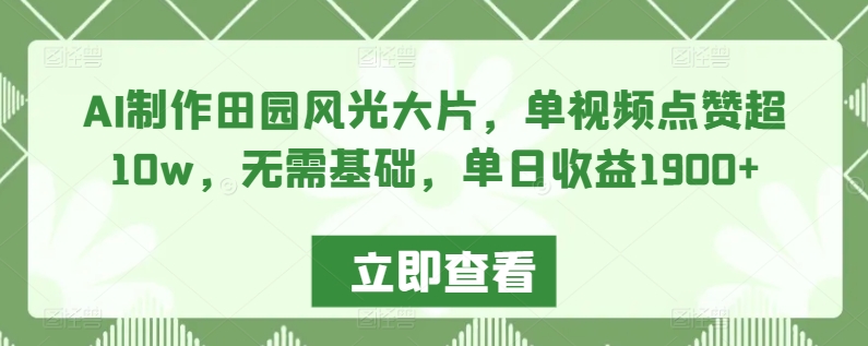 AI制作田园风光大片，单视频点赞超10w，无需基础，单日收益1900+【揭秘】-葛仙仙资源库