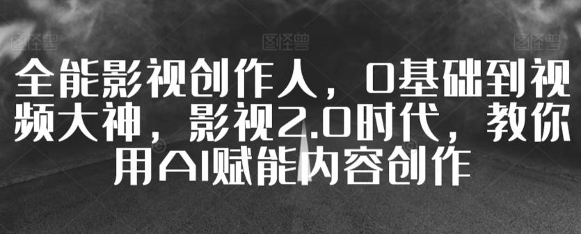全能影视创作人，0基础到视频大神，影视2.0时代，教你用AI赋能内容创作-葛仙仙资源库