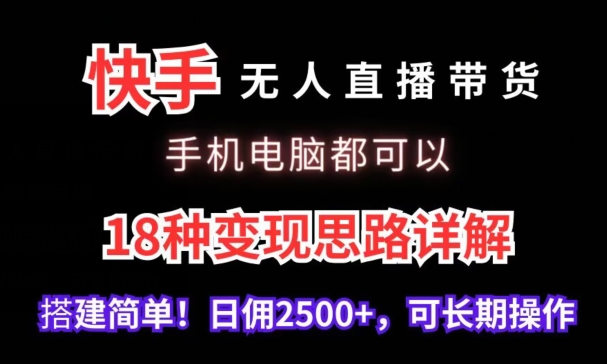 快手无人直播带货，手机电脑都可以，18种变现思路详解，搭建简单日佣2500+【揭秘】-葛仙仙资源库