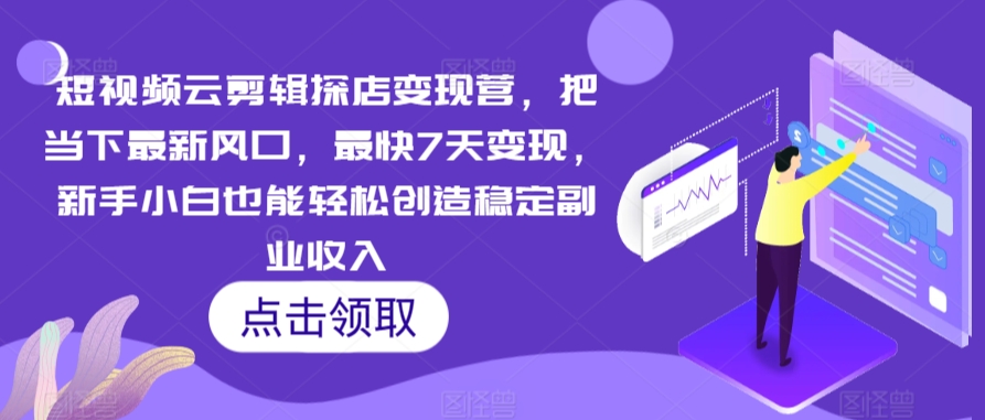 短视频云剪辑探店变现营，把当下最新风口，最快7天变现，新手小白也能轻松创造稳定副业收入-葛仙仙资源库