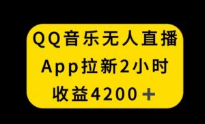QQ音乐无人直播APP拉新,2小时收入4200,不封号新玩法【揭秘】-葛仙仙资源库