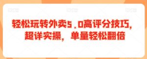 轻松玩转外卖5.0高评分技巧,超详实操,单量轻松翻倍-葛仙仙资源库