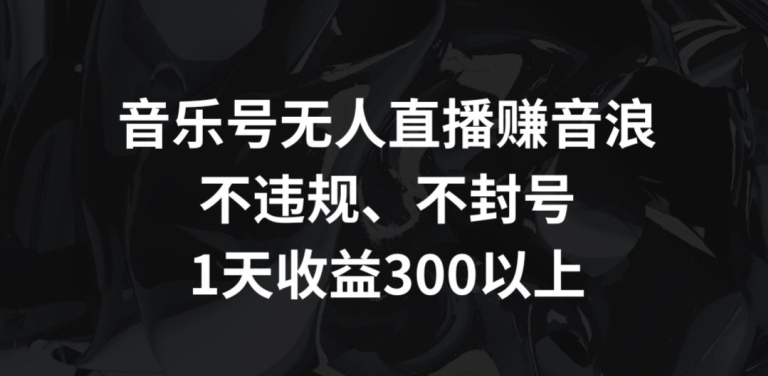 音乐号无人直播赚音浪，不违规、不封号，1天收益300+【揭秘】-葛仙仙资源库