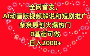 全网首发，AI动画版视频解说和短剧推广，条条原创火爆热门，0基础可做，日入2000+【揭秘】-葛仙仙资源库