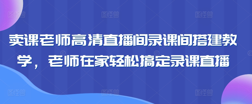 卖课老师高清直播间录课间搭建教学，老师在家轻松搞定录课直播-葛仙仙资源库