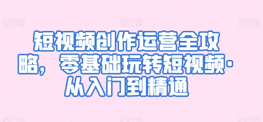 短视频创作运营全攻略，零基础玩转短视频·从入门到精通-葛仙仙资源库