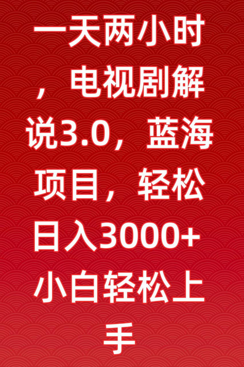 一天两小时，电视剧解说3.0，蓝海项目，轻松日入3000+小白轻松上手【揭秘】-葛仙仙资源库