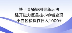 快手直播短剧最新玩法,强开磁力巨星挂小铃铛变现,小白轻松操作日入1000+【揭秘】-葛仙仙资源库