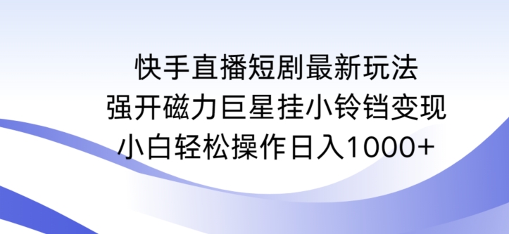 快手直播短剧最新玩法，强开磁力巨星挂小铃铛变现，小白轻松操作日入1000+【揭秘】-葛仙仙资源库