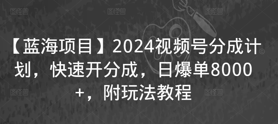 【蓝海项目】2024视频号分成计划，快速开分成，日爆单8000+，附玩法教程-葛仙仙资源库