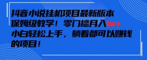 抖音最新小说挂机项目,保姆级教学,零成本月入1w+,小白轻松上手【揭秘】-葛仙仙资源库
