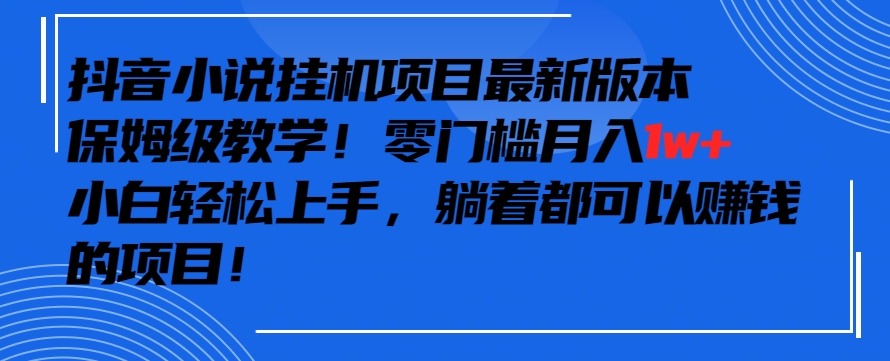 抖音最新小说挂机项目，保姆级教学，零成本月入1w+，小白轻松上手【揭秘】-葛仙仙资源库