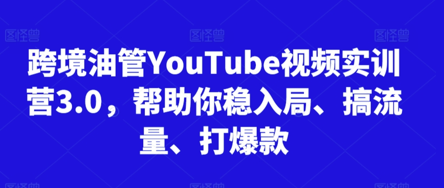跨境油管YouTube视频实训营3.0，帮助你稳入局、搞流量、打爆款-葛仙仙资源库
