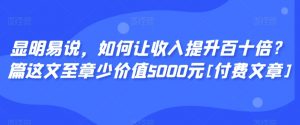 显明易说，如何让收入提升百十倍？‮篇这‬文‮至章‬少价值5000元[付费文章]-葛仙仙资源库