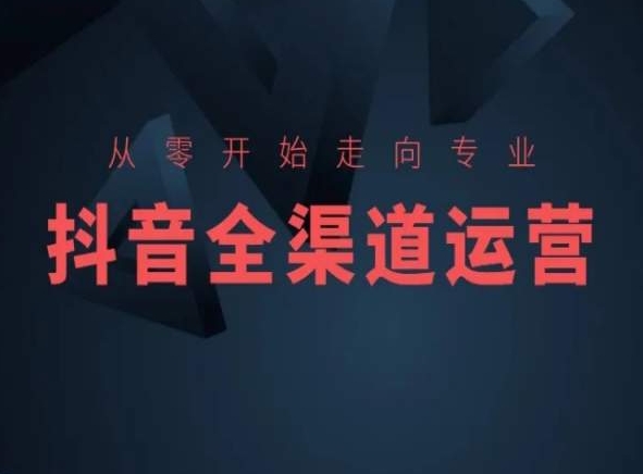 从零开始走向专业，抖音全渠道运营，抖音电商培训-葛仙仙资源库