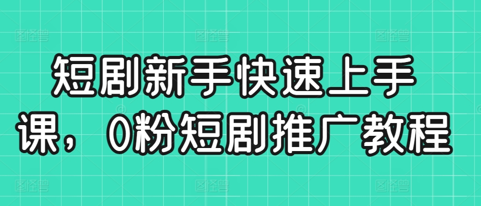 短剧新手快速上手课，0粉短剧推广教程-葛仙仙资源库