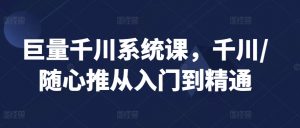 巨量千川系统课,千川/随心推从入门到精通-葛仙仙资源库