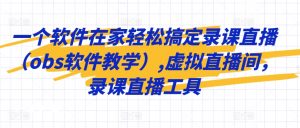 一个软件在家轻松搞定录课直播(obs软件教学),虚拟直播间,录课直播工具-葛仙仙资源库