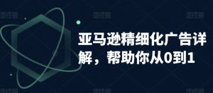 亚马逊精细化广告详解,帮助你从0到1,自动广告权重解读、手动广告打法详解-葛仙仙资源库