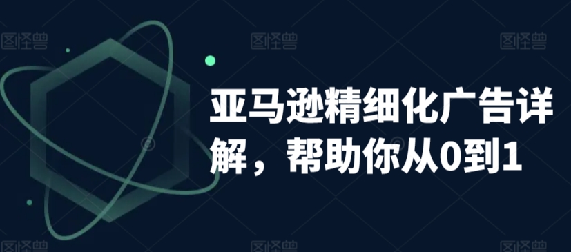 亚马逊精细化广告详解，帮助你从0到1，自动广告权重解读、手动广告打法详解-葛仙仙资源库