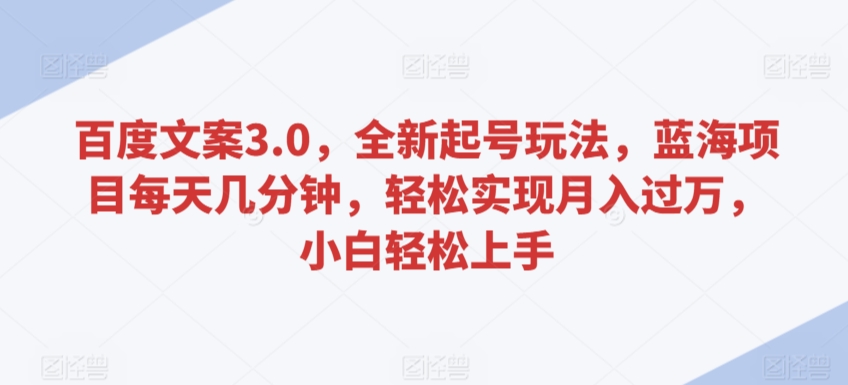 百度文案3.0，全新起号玩法，蓝海项目每天几分钟，轻松实现月入过万，小白轻松上手【揭秘】-葛仙仙资源库
