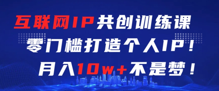 互联网IP共创训练课，零门槛零基础打造个人IP，月入10w+不是梦【揭秘】-葛仙仙资源库