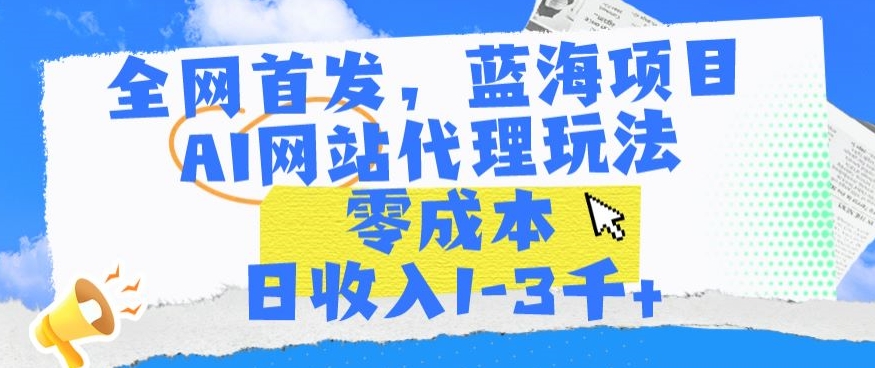 全网首发，蓝海项目，AI网站代理玩法，零成本日收入1-3千+【揭秘】-葛仙仙资源库