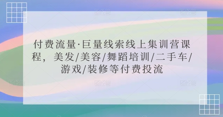 付费流量·巨量线索线上集训营课程，美发/美容/舞蹈培训/二手车/游戏/装修等付费投流-葛仙仙资源库