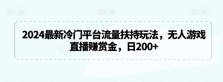 2024最新冷门平台流量扶持玩法，无人游戏直播赚赏金，日200+【揭秘】-葛仙仙资源库