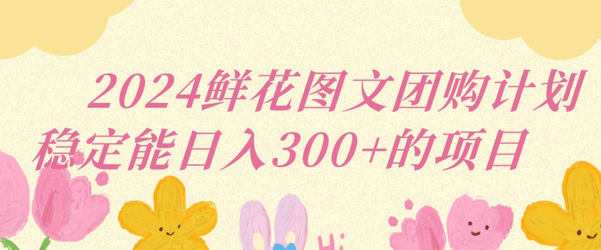 2024鲜花图文团购计划小白能稳定每日收入三位数的项目【揭秘】-葛仙仙资源库