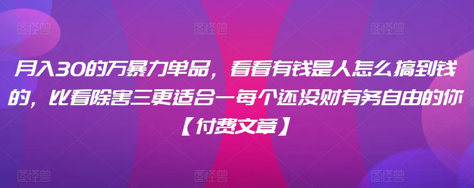 ​月入30‮的万‬暴力单品，​‮看看‬有钱‮是人‬怎么搞到钱的，比看除‮害三‬更适合‮一每‬个还没‮财有‬务自由的你【付费文章】-葛仙仙资源库