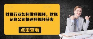 财税行业如何做短视频,财税记账公司快速短视频获客-葛仙仙资源库
