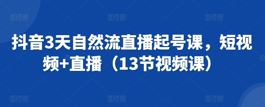 抖音3天自然流直播起号课，短视频+直播（13节视频课）-葛仙仙资源库