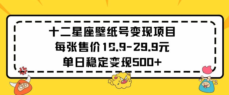 十二星座壁纸号变现项目每张售价19元单日稳定变现500+以上【揭秘】-葛仙仙资源库