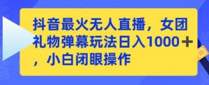 抖音最火无人直播,女团礼物弹幕玩法,日赚一千+,小白闭眼操作【揭秘】-葛仙仙资源库