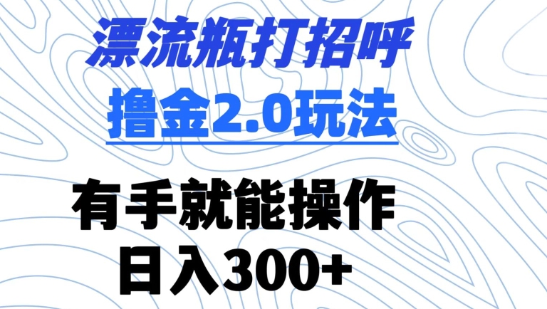 漂流瓶打招呼撸金2.0玩法，有手就能做，日入300+【揭秘】-葛仙仙资源库