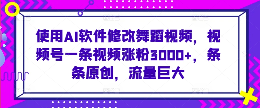 使用AI软件修改舞蹈视频，视频号一条视频涨粉3000+，条条原创，流量巨大【揭秘】-葛仙仙资源库